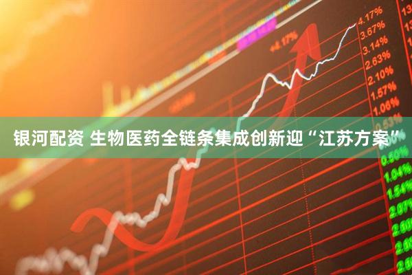 银河配资 生物医药全链条集成创新迎“江苏方案”