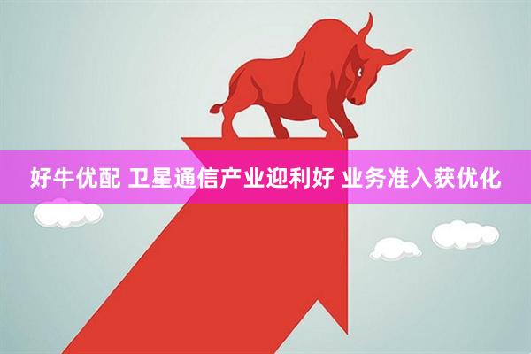 好牛优配 卫星通信产业迎利好 业务准入获优化