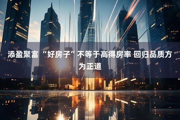 添盈聚富 “好房子”不等于高得房率 回归品质方为正道