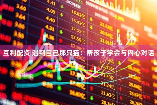 互利配资 遇到自己那只猫：帮孩子学会与内心对话