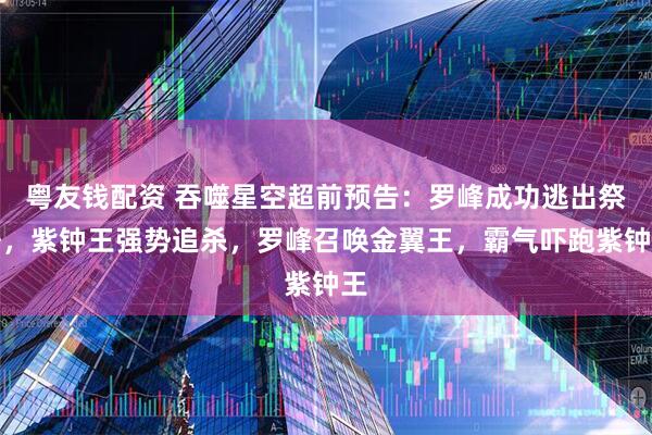 粤友钱配资 吞噬星空超前预告：罗峰成功逃出祭塔，紫钟王强势追杀，罗峰召唤金翼王，霸气吓跑紫钟王