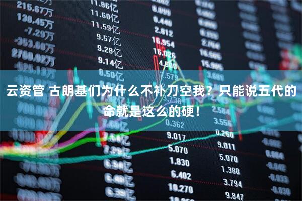 云资管 古朗基们为什么不补刀空我？只能说五代的命就是这么的硬！