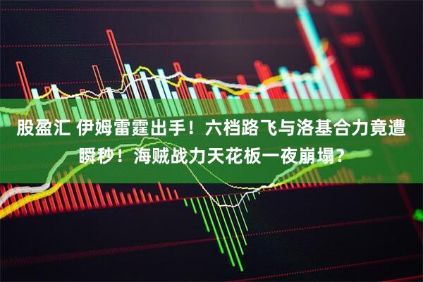 股盈汇 伊姆雷霆出手！六档路飞与洛基合力竟遭瞬秒！海贼战力天花板一夜崩塌？