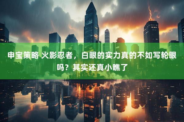 申宝策略 火影忍者，白眼的实力真的不如写轮眼吗？其实还真小瞧了