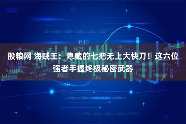 股粮网 海贼王：隐藏的七把无上大快刀！这六位强者手握终极秘密武器