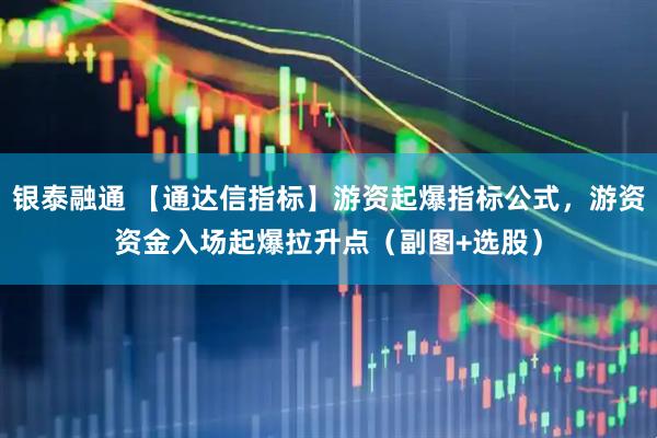 银泰融通 【通达信指标】游资起爆指标公式，游资资金入场起爆拉升点（副图+选股）