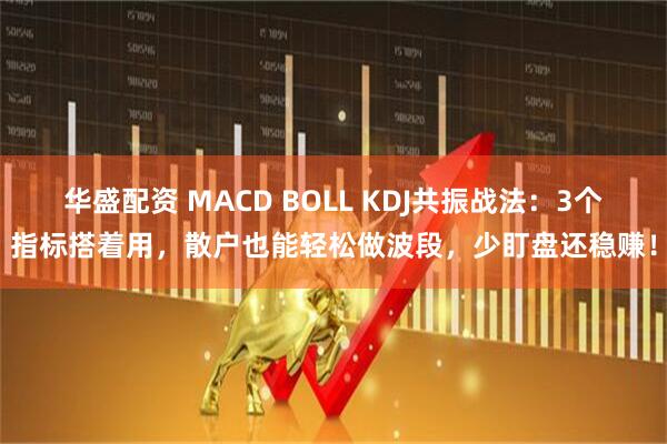 华盛配资 MACD BOLL KDJ共振战法：3个指标搭着用，散户也能轻松做波段，少盯盘还稳赚！