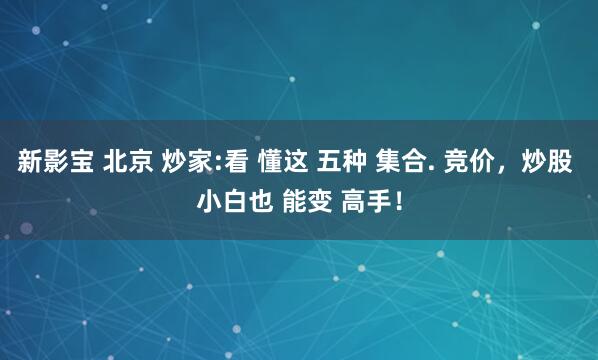 新影宝 北京 炒家:看 懂这 五种 集合. 竞价，炒股 小白也 能变 高手！
