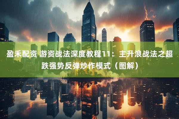 盈禾配资 游资战法深度教程11：主升浪战法之超跌强势反弹炒作模式（图解）