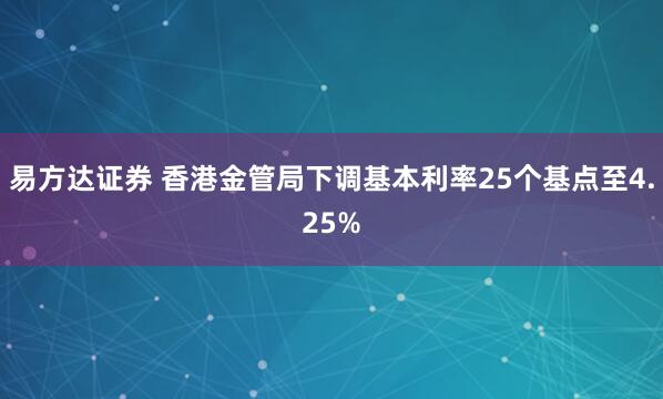 易方达证券 香港金管局下调基本利率25个基点至4.25%