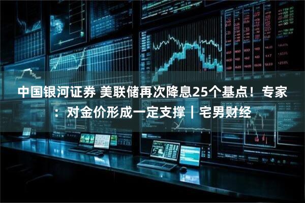 中国银河证券 美联储再次降息25个基点！专家：对金价形成一定支撑｜宅男财经