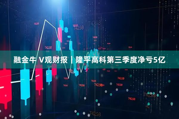 融金牛 V观财报｜隆平高科第三季度净亏5亿