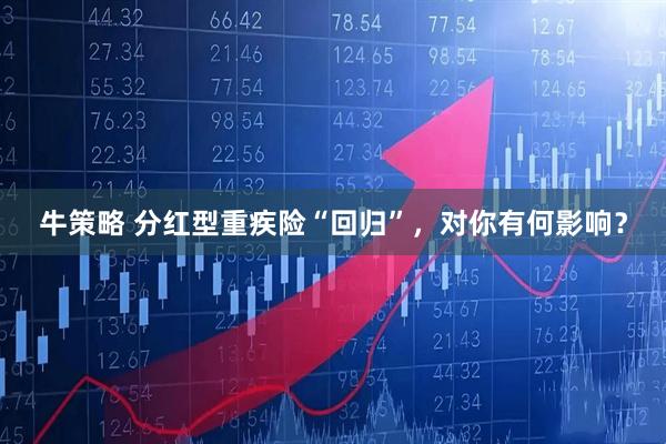 牛策略 分红型重疾险“回归”，对你有何影响？