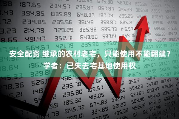 安全配资 继承的农村老宅，只能使用不能翻建？学者：已失去宅基地使用权