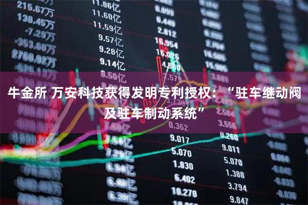 牛金所 万安科技获得发明专利授权：“驻车继动阀及驻车制动系统”