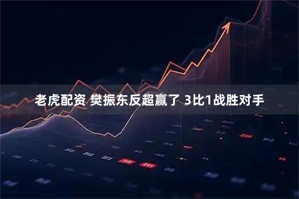 老虎配资 樊振东反超赢了 3比1战胜对手