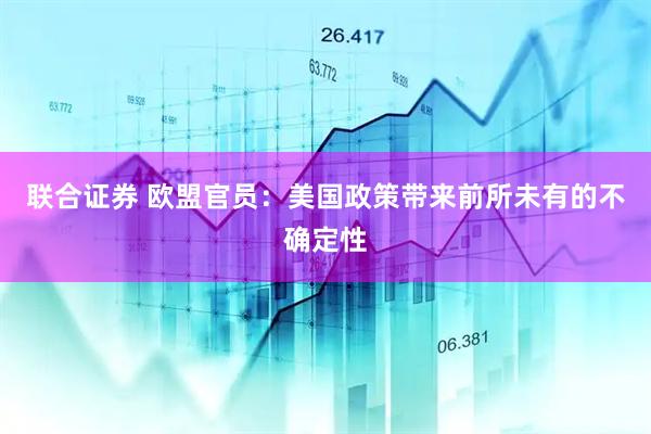 联合证券 欧盟官员：美国政策带来前所未有的不确定性