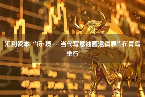 汇利资本 “衍·境——当代写意油画邀请展”在青岛举行