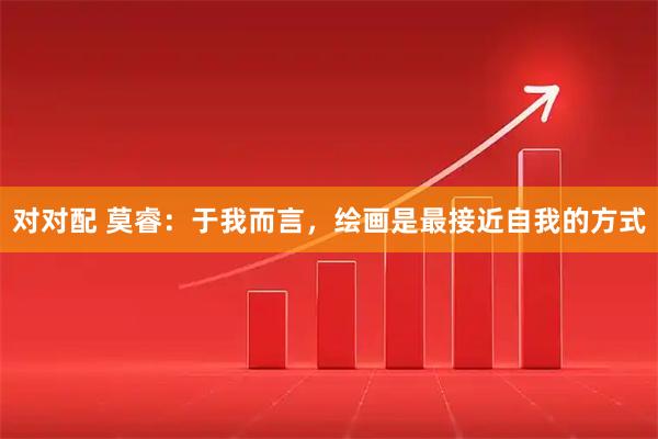 对对配 莫睿：于我而言，绘画是最接近自我的方式