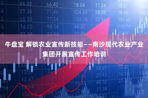 牛盘宝 解锁农业宣传新技能——南沙现代农业产业集团开展宣传工作培训