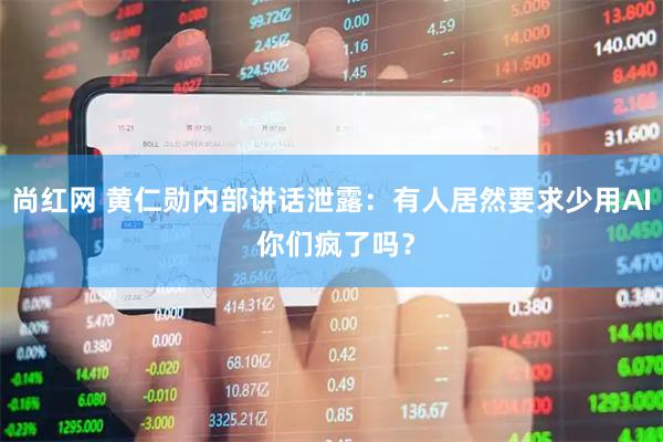 尚红网 黄仁勋内部讲话泄露：有人居然要求少用AI 你们疯了吗？