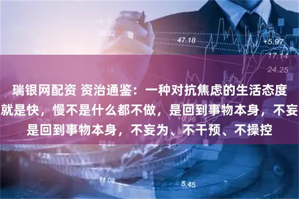 瑞银网配资 资治通鉴：一种对抗焦虑的生活态度，万物皆有时序，慢就是快，慢不是什么都不做，是回到事物本身，不妄为、不干预、不操控
