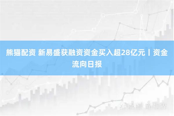熊猫配资 新易盛获融资资金买入超28亿元丨资金流向日报