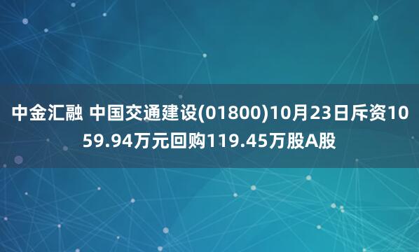 中金汇融 中国交通建设(01800)10月23日斥资1059.94万元回购119.45万股A股