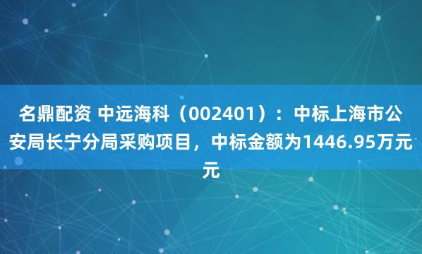 名鼎配资 中远海科（002401）：中标上海市公安局长宁分局采购项目，中标金额为1446.95万元