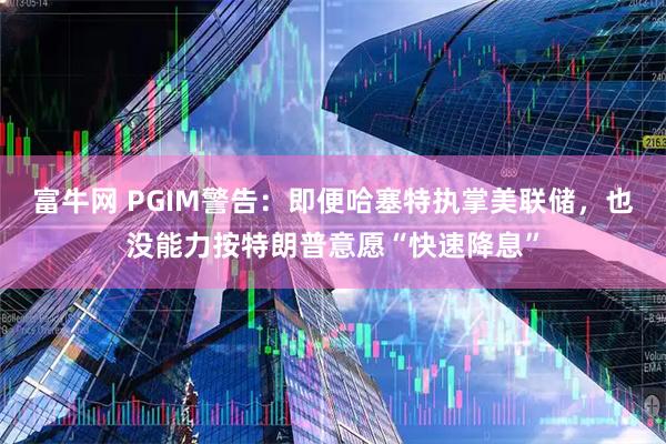 富牛网 PGIM警告：即便哈塞特执掌美联储，也没能力按特朗普意愿“快速降息”