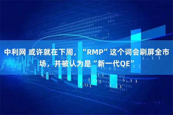 中利网 或许就在下周，“RMP”这个词会刷屏全市场，并被认为是“新一代QE”