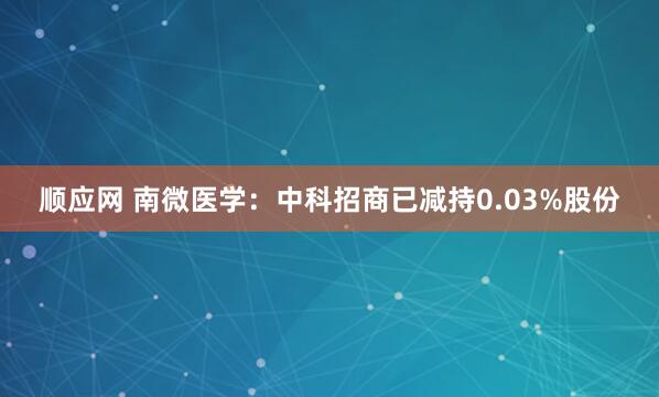 顺应网 南微医学:中科招商已减持0.03%股份