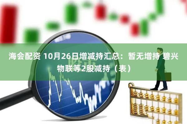 海会配资 10月26日增减持汇总:暂无增持 碧兴物联等2股减持(表)