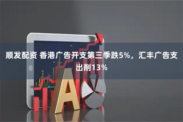顺发配资 香港广告开支第三季跌5%,汇丰广告支出削13%