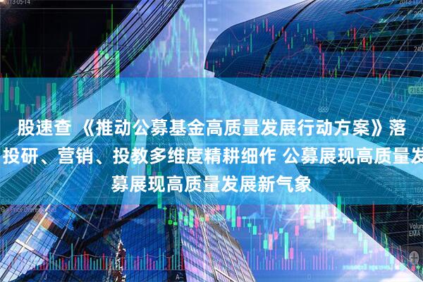 股速查 《推动公募基金高质量发展行动方案》落地近半年:投研、营销、投教多维度精耕细作 公募展现高质量发展新气象