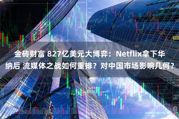 金砖财富 827亿美元大博弈：Netflix拿下华纳后 流媒体之战如何重排？对中国市场影响几何？