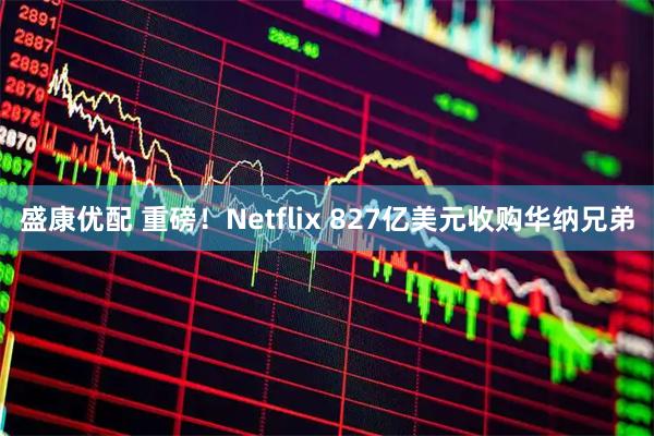 盛康优配 重磅！Netflix 827亿美元收购华纳兄弟