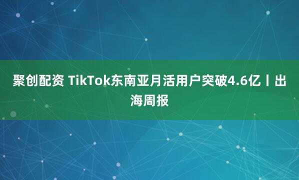 聚创配资 TikTok东南亚月活用户突破4.6亿丨出海周报