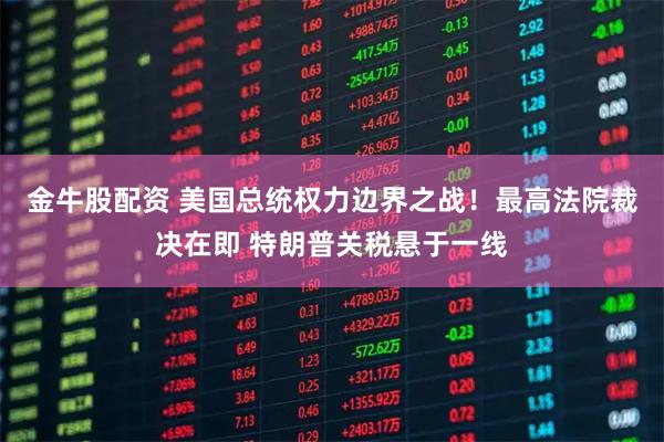 金牛股配资 美国总统权力边界之战！最高法院裁决在即 特朗普关税悬于一线