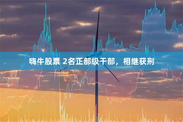 嗨牛股票 2名正部级干部,相继获刑