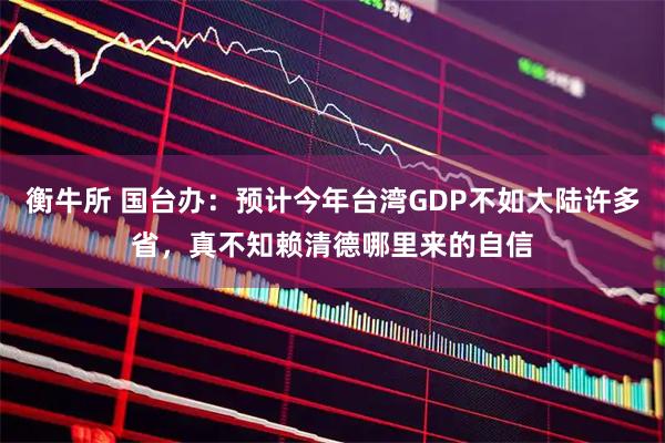 衡牛所 国台办:预计今年台湾GDP不如大陆许多省,真不知赖清德哪里来的自信