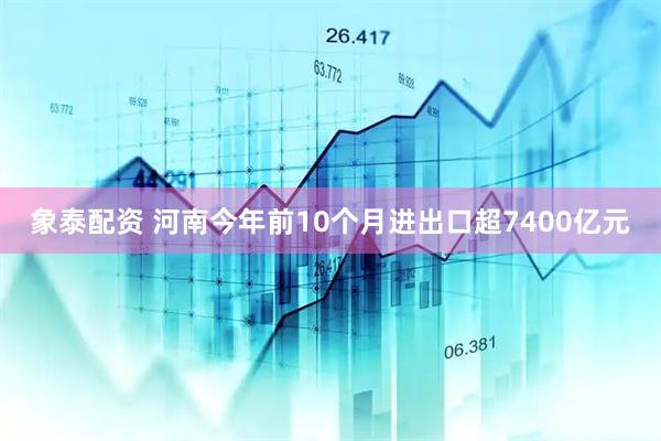 象泰配资 河南今年前10个月进出口超7400亿元