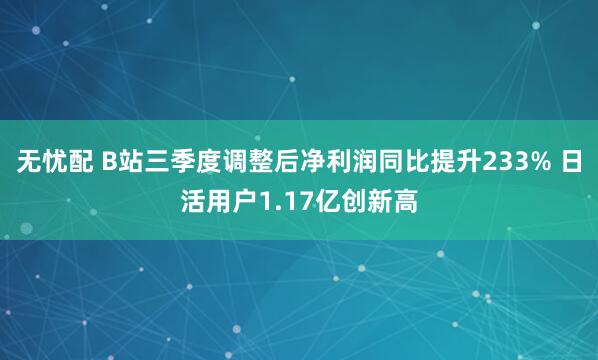 无忧配 B站三季度调整后净利润同比提升233% 日活用户1.17亿创新高