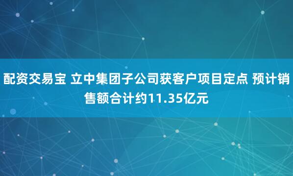配资交易宝 立中集团子公司获客户项目定点 预计销售额合计约11.35亿元