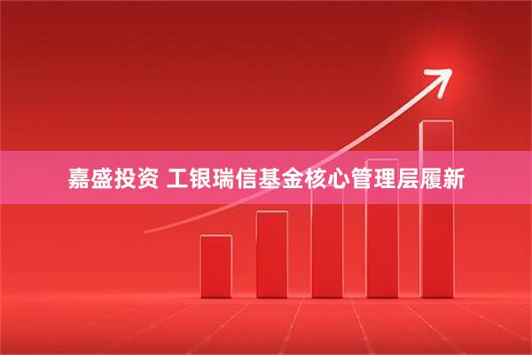 嘉盛投资 工银瑞信基金核心管理层履新