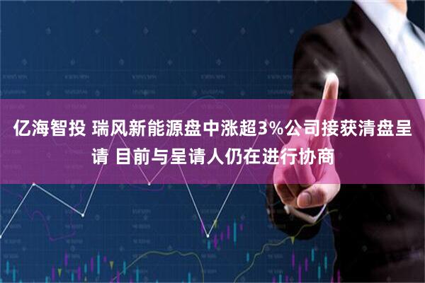 亿海智投 瑞风新能源盘中涨超3%公司接获清盘呈请 目前与呈请人仍在进行协商