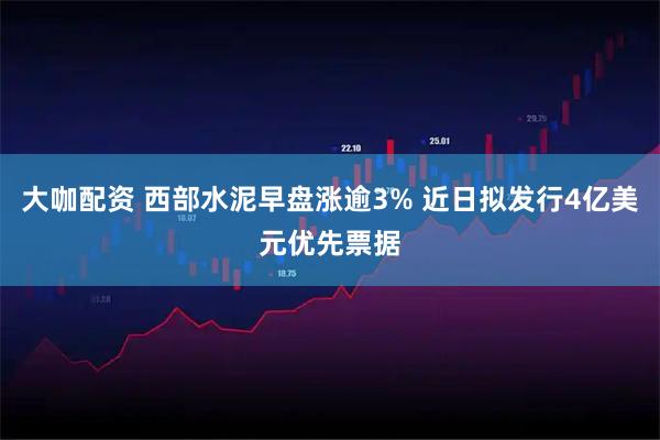 大咖配资 西部水泥早盘涨逾3% 近日拟发行4亿美元优先票据