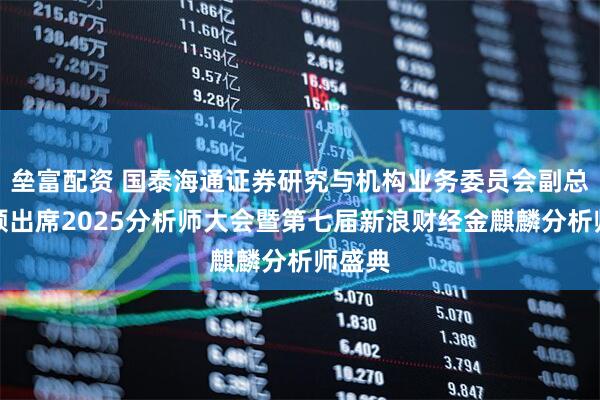 垒富配资 国泰海通证券研究与机构业务委员会副总裁路颖出席2025分析师大会暨第七届新浪财经金麒麟分析师盛典
