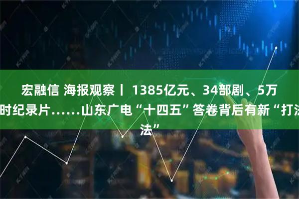 宏融信 海报观察丨 1385亿元、34部剧、5万小时纪录片……山东广电“十四五”答卷背后有新“打法”