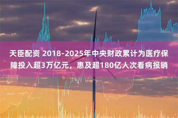 天臣配资 2018-2025年中央财政累计为医疗保障投入超3万亿元，惠及超180亿人次看病报销
